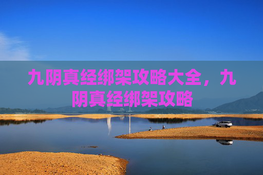 九阴真经绑架攻略大全,九阴真经绑架攻略 九阴真经绑架攻略大全,九阴真经绑架攻略
