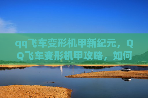 qq飞车变形机甲新纪元,QQ飞车变形机甲攻略,如何打造你的专属变形机甲 qq飞车变形机甲新纪元,QQ飞车变形机甲攻略,如何打造你的专属变形机甲