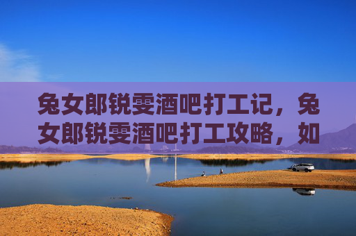 兔女郎锐雯酒吧打工记，兔女郎锐雯酒吧打工攻略，如何成为酒吧中的闪耀之星