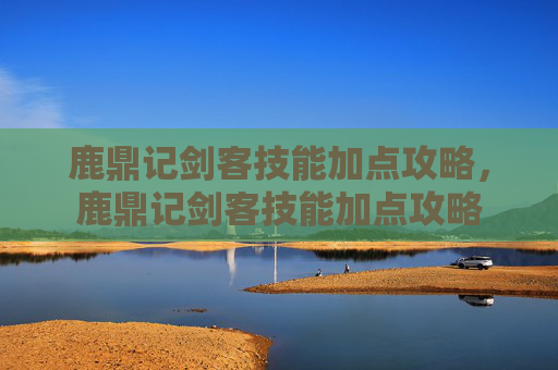 鹿鼎记剑客技能加点攻略,鹿鼎记剑客技能加点攻略 鹿鼎记剑客技能加点攻略,鹿鼎记剑客技能加点攻略