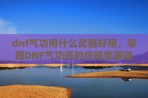 dnf气功用什么武器好用,掌握DNF气功师的终极武器选择,提升战斗力的关键 dnf气功用什么武器好用,掌握DNF气功师的终极武器选择,提升战斗力的关键