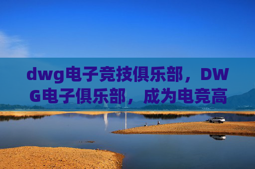 dwg电子竞技俱乐部,DWG电子俱乐部,成为电竞高手的秘诀 dwg电子竞技俱乐部,DWG电子俱乐部,成为电竞高手的秘诀