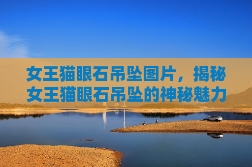 女王猫眼石吊坠图片，揭秘女王猫眼石吊坠的神秘魅力与佩戴指南
