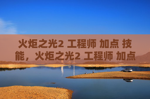 火炬之光2 工程师 加点 技能，火炬之光2 工程师 加点攻略