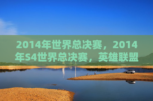 2014年世界总决赛,2014年S4世界总决赛,英雄联盟的巅峰之战 2014年世界总决赛,2014年S4世界总决赛,英雄联盟的巅峰之战