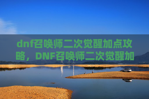 dnf召唤师二次觉醒加点攻略,DNF召唤师二次觉醒加点攻略 dnf召唤师二次觉醒加点攻略,DNF召唤师二次觉醒加点攻略