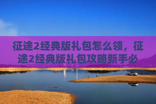 征途2经典版礼包怎么领,征途2经典版礼包攻略新手必看,让你轻松起步! 征途2经典版礼包怎么领,征途2经典版礼包攻略新手必看,让你轻松起步!