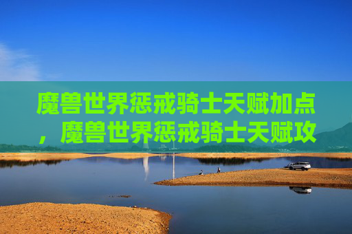 魔兽世界惩戒骑士天赋加点，魔兽世界惩戒骑士天赋攻略