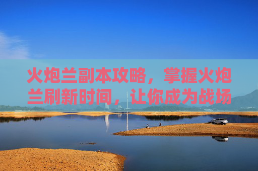 火炮兰副本攻略，掌握火炮兰刷新时间，让你成为战场的赢家！