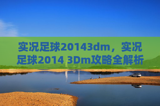 实况足球20143dm,实况足球2014 3Dm攻略全解析 实况足球20143dm,实况足球2014 3Dm攻略全解析