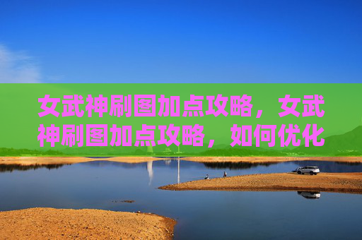 女武神刷图加点攻略，女武神刷图加点攻略，如何优化技能组合，提升战斗效率
