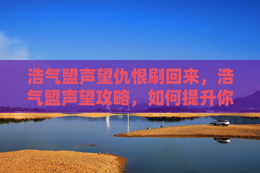 浩气盟声望仇恨刷回来,浩气盟声望攻略,如何提升你的浩气盟声望? 浩气盟声望仇恨刷回来,浩气盟声望攻略,如何提升你的浩气盟声望?