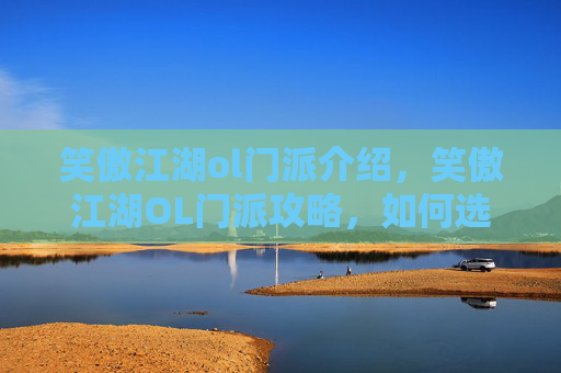 笑傲江湖ol门派介绍，笑傲江湖OL门派攻略，如何选择最适合自己的门派？