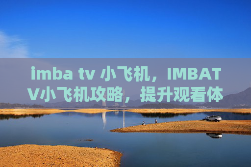 imba tv 小飞机,IMBATV小飞机攻略,提升观看体验与互动技巧 imba tv 小飞机,IMBATV小飞机攻略,提升观看体验与互动技巧