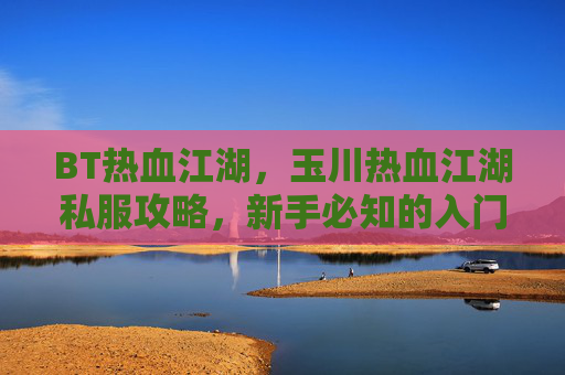 BT热血江湖，玉川热血江湖私服攻略，新手必知的入门技巧与注意事项