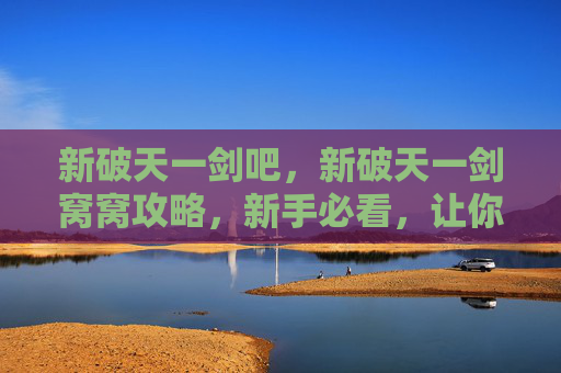 新破天一剑吧，新破天一剑窝窝攻略，新手必看，让你快速上手！