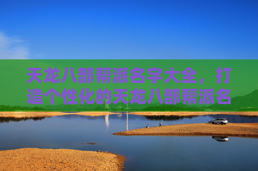 天龙八部帮派名字大全,打造个性化的天龙八部帮派名字 天龙八部帮派名字大全,打造个性化的天龙八部帮派名字