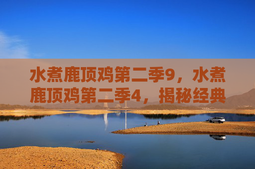 水煮鹿顶鸡第二季9,水煮鹿顶鸡第二季4,揭秘经典美食背后的文化与传承 水煮鹿顶鸡第二季9,水煮鹿顶鸡第二季4,揭秘经典美食背后的文化与传承
