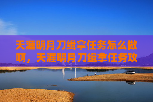 天涯明月刀缉拿任务怎么做啊，天涯明月刀缉拿任务攻略，揭秘游戏中的隐藏挑战
