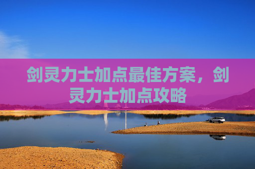 剑灵力士加点最佳方案，剑灵力士加点攻略