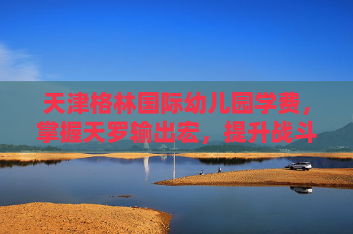 天津格林国际幼儿园学费,掌握天罗输出宏,提升战斗效率的秘诀 天津格林国际幼儿园学费,掌握天罗输出宏,提升战斗效率的秘诀