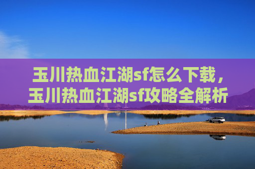玉川热血江湖sf怎么下载，玉川热血江湖sf攻略全解析