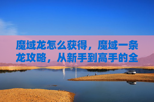 魔域龙怎么获得,魔域一条龙攻略,从新手到高手的全面指南 魔域龙怎么获得,魔域一条龙攻略,从新手到高手的全面指南