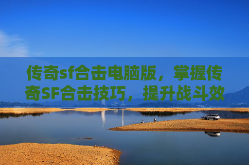 传奇sf合击电脑版,掌握传奇SF合击技巧,提升战斗效率 传奇sf合击电脑版,掌握传奇SF合击技巧,提升战斗效率