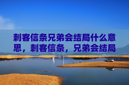 刺客信条兄弟会结局什么意思，刺客信条，兄弟会结局全解析，揭开历史的神秘面纱