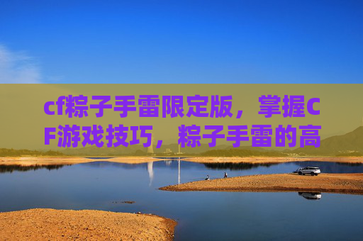 cf粽子手雷限定版,掌握CF游戏技巧,粽子手雷的高效使用攻略 cf粽子手雷限定版,掌握CF游戏技巧,粽子手雷的高效使用攻略