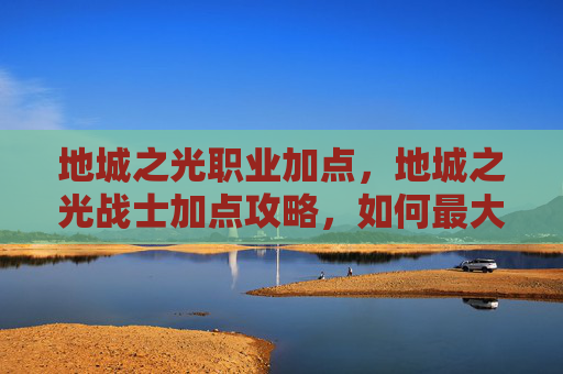 地城之光职业加点，地城之光战士加点攻略，如何最大化你的战斗力