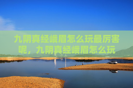 九阴真经峨眉怎么玩最厉害呢,九阴真经峨眉怎么玩 九阴真经峨眉怎么玩最厉害呢,九阴真经峨眉怎么玩