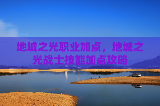 地城之光职业加点,地城之光战士技能加点攻略 地城之光职业加点,地城之光战士技能加点攻略