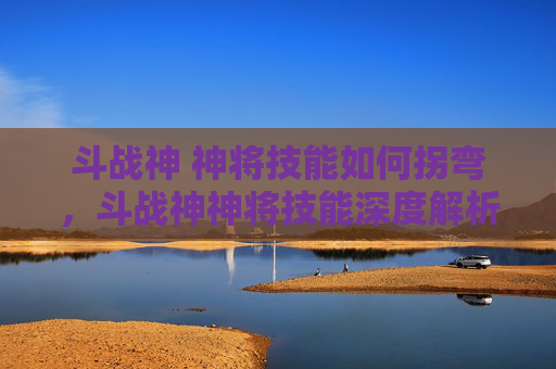 斗战神 神将技能如何拐弯，斗战神神将技能深度解析，如何最大化你的战斗力？