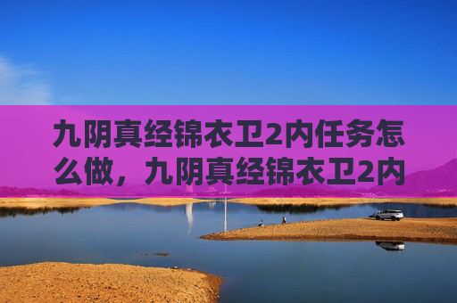 九阴真经锦衣卫2内任务怎么做,九阴真经锦衣卫2内任务攻略 九阴真经锦衣卫2内任务怎么做,九阴真经锦衣卫2内任务攻略