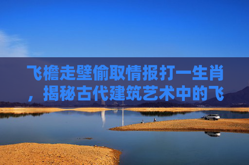 飞檐走壁偷取情报打一生肖,揭秘古代建筑艺术中的飞檐走壁 飞檐走壁偷取情报打一生肖,揭秘古代建筑艺术中的飞檐走壁