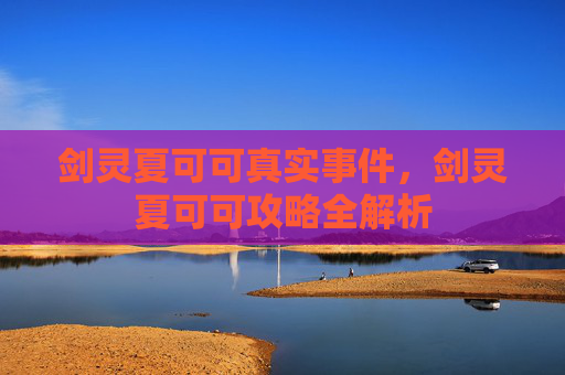 剑灵夏可可真实事件，剑灵夏可可攻略全解析