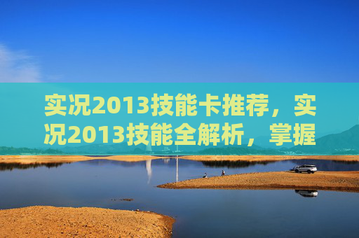 实况2013技能卡推荐，实况2013技能全解析，掌握场上每个角落的战术精髓