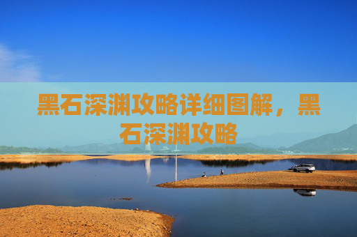 黑石深渊攻略详细图解,黑石深渊攻略 黑石深渊攻略详细图解,黑石深渊攻略