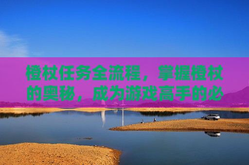 橙杖任务全流程，掌握橙杖的奥秘，成为游戏高手的必备神器