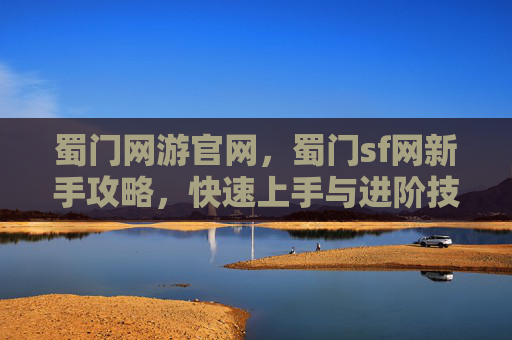 蜀门网游官网,蜀门sf网新手攻略,快速上手与进阶技巧 蜀门网游官网,蜀门sf网新手攻略,快速上手与进阶技巧