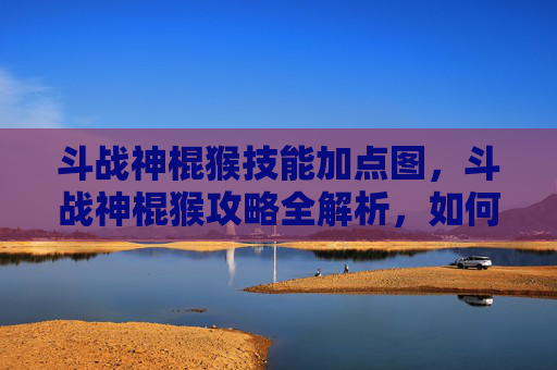 斗战神棍猴技能加点图,斗战神棍猴攻略全解析,如何成为游戏中的终极战士? 斗战神棍猴技能加点图,斗战神棍猴攻略全解析,如何成为游戏中的终极战士?