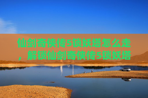 仙剑奇侠传5锁妖塔怎么走,解锁仙剑奇侠传5锁妖塔的终极攻略 仙剑奇侠传5锁妖塔怎么走,解锁仙剑奇侠传5锁妖塔的终极攻略