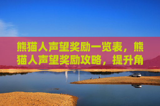 熊猫人声望奖励一览表，熊猫人声望奖励攻略，提升角色实力的秘诀