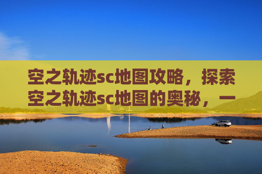 空之轨迹sc地图攻略,探索空之轨迹sc地图的奥秘,一场视觉与策略的盛宴 空之轨迹sc地图攻略,探索空之轨迹sc地图的奥秘,一场视觉与策略的盛宴