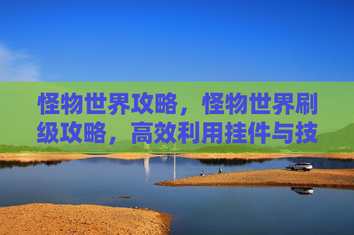 怪物世界攻略,怪物世界刷级攻略,高效利用挂件与技巧 怪物世界攻略,怪物世界刷级攻略,高效利用挂件与技巧