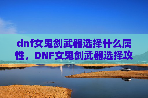 dnf女鬼剑武器选择什么属性,DNF女鬼剑武器选择攻略 dnf女鬼剑武器选择什么属性,DNF女鬼剑武器选择攻略