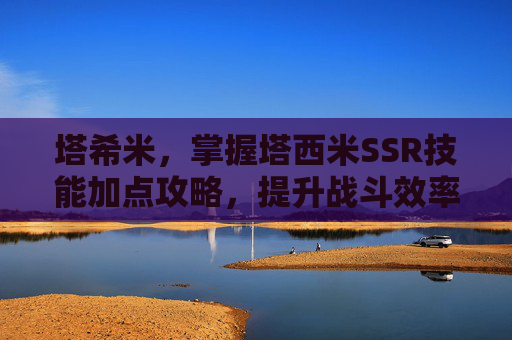 塔希米，掌握塔西米SSR技能加点攻略，提升战斗效率