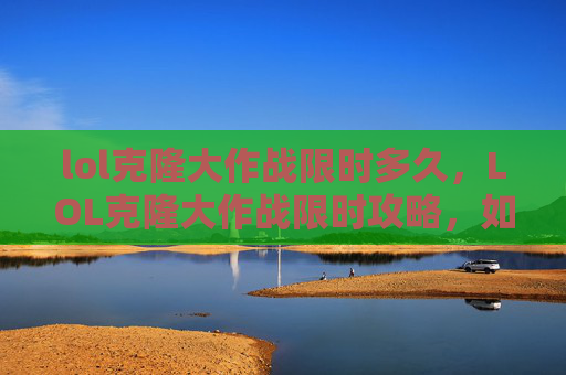 lol克隆大作战限时多久，LOL克隆大作战限时攻略，如何高效利用限时活动，提升你的游戏实力！