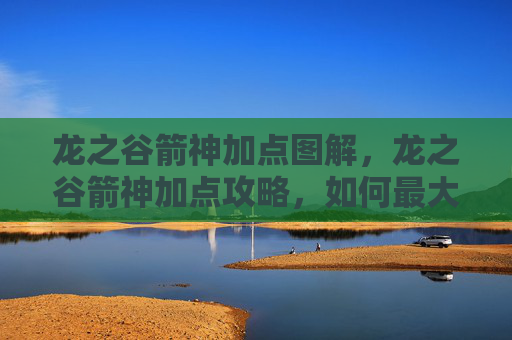 龙之谷箭神加点图解，龙之谷箭神加点攻略，如何最大化你的箭神潜力？